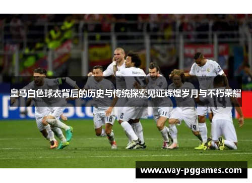 皇马白色球衣背后的历史与传统探索见证辉煌岁月与不朽荣耀