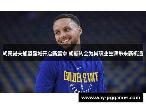 胡桑诺夫加盟曼城开启新篇章 朗斯转会为其职业生涯带来新机遇