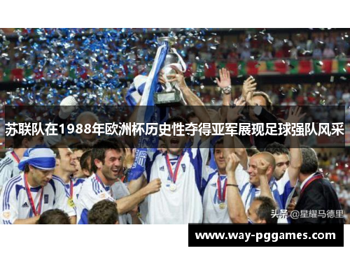 苏联队在1988年欧洲杯历史性夺得亚军展现足球强队风采