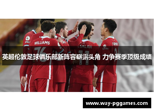 英超伦敦足球俱乐部新阵容崭露头角 力争赛季顶级成绩