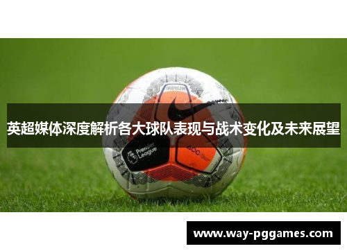 英超媒体深度解析各大球队表现与战术变化及未来展望