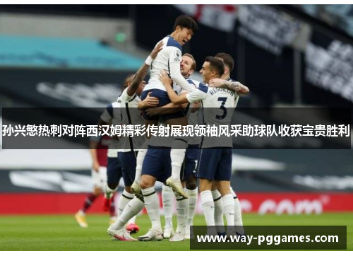 孙兴慜热刺对阵西汉姆精彩传射展现领袖风采助球队收获宝贵胜利